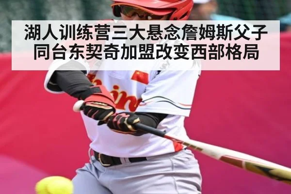 湖人训练营三大悬念詹姆斯父子同台东契奇加盟改变西部格局