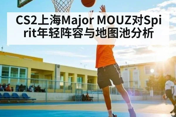 CS2上海Major MOUZ对Spirit年轻阵容与地图池分析