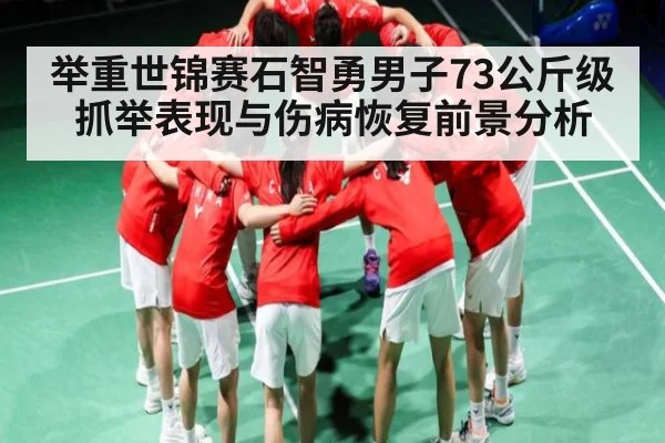 举重世锦赛石智勇男子73公斤级抓举表现与伤病恢复前景分析