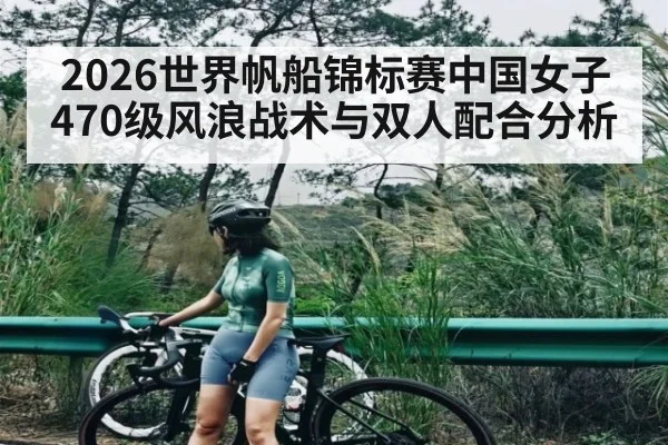 2026世界帆船锦标赛中国女子470级风浪战术与双人配合分析