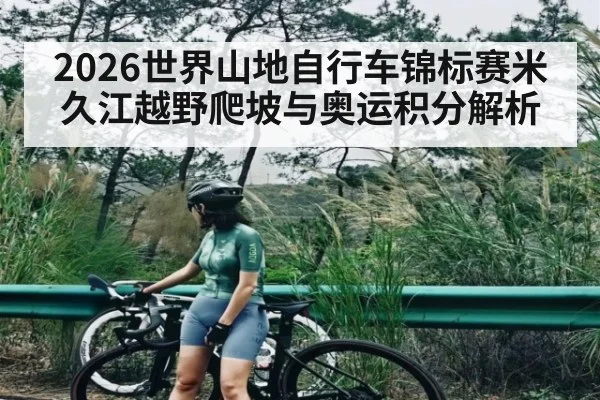 2026世界山地自行车锦标赛米久江越野爬坡与奥运积分解析