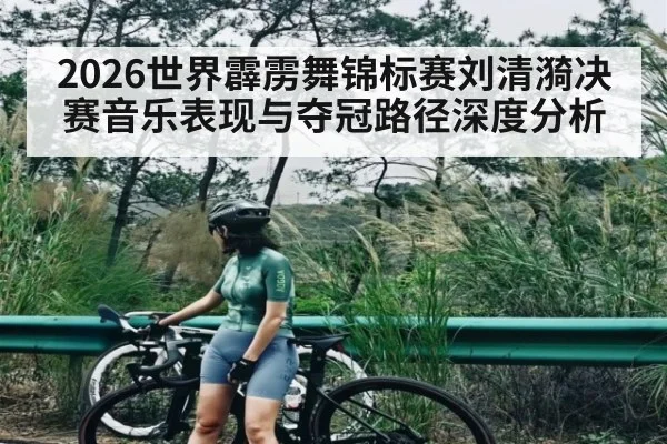 2026世界霹雳舞锦标赛刘清漪决赛音乐表现与夺冠路径深度分析